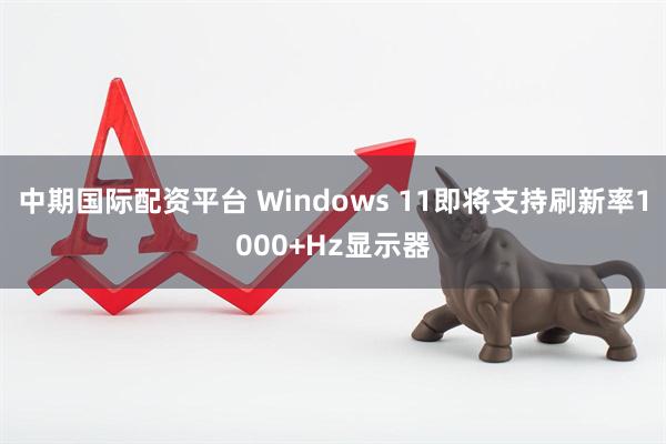 中期国际配资平台 Windows 11即将支持刷新率1000+Hz显示器