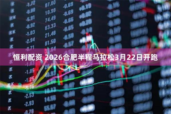 恒利配资 2026合肥半程马拉松3月22日开跑