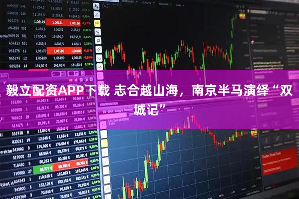 毅立配资APP下载 志合越山海，南京半马演绎“双城记”