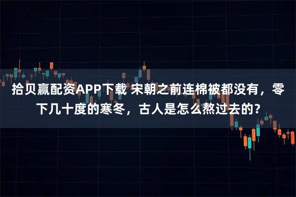 拾贝赢配资APP下载 宋朝之前连棉被都没有，零下几十度的寒冬，古人是怎么熬过去的？