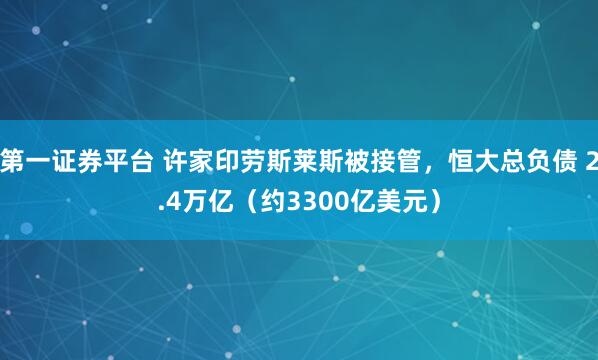 第一证券平台 许家印劳斯莱斯被接管，恒大总负债 2.4万亿（约3300亿美元）