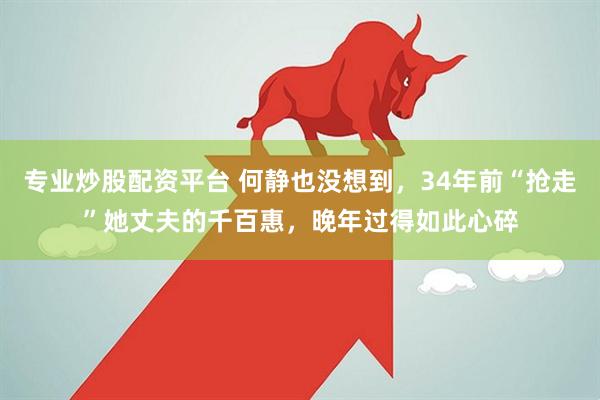 专业炒股配资平台 何静也没想到，34年前“抢走”她丈夫的千百惠，晚年过得如此心碎