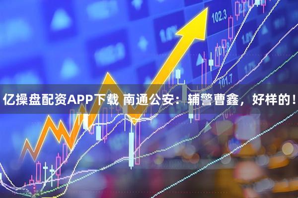 亿操盘配资APP下载 南通公安：辅警曹鑫，好样的！