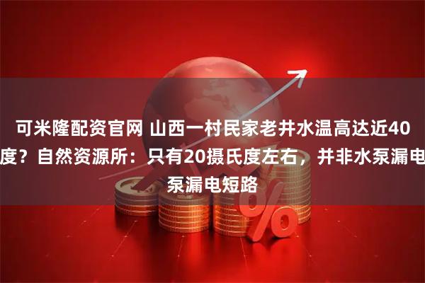 可米隆配资官网 山西一村民家老井水温高达近40摄氏度？自然资源所：只有20摄氏度左右，并非水泵漏电短路
