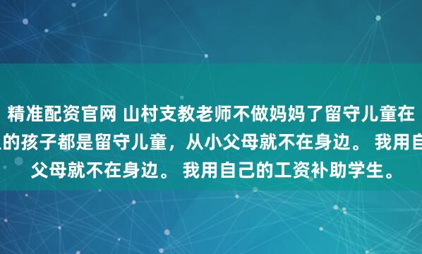 精准配资官网 山村支教老师不做妈妈了留守儿童在 林耿耿宋芮芮. 村里的孩子都是留守儿童，从小父母就不在身边。 我用自己的工资补助学生。