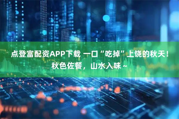 点登富配资APP下载 一口“吃掉”上饶的秋天！秋色佐餐，山水入味～