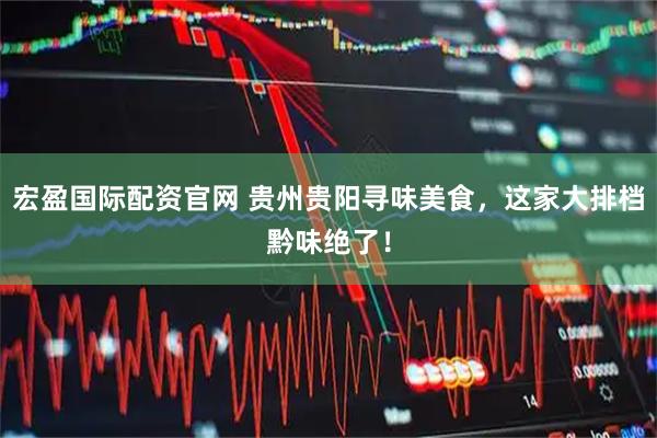 宏盈国际配资官网 贵州贵阳寻味美食，这家大排档黔味绝了！