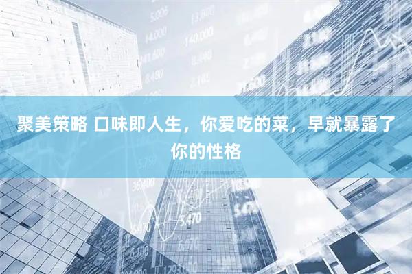 聚美策略 口味即人生，你爱吃的菜，早就暴露了你的性格