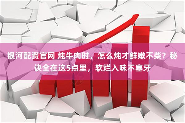 银河配资官网 炖牛肉时，怎么炖才鲜嫩不柴？秘诀全在这5点里，软烂入味不塞牙