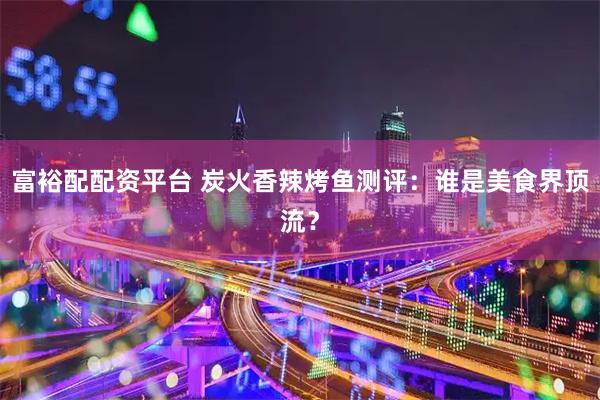 富裕配配资平台 炭火香辣烤鱼测评：谁是美食界顶流？