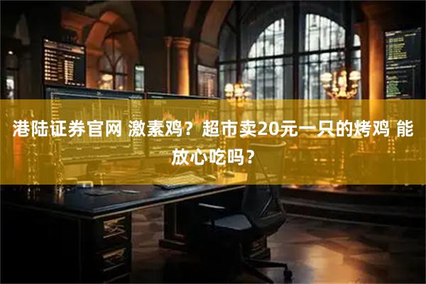 港陆证券官网 激素鸡？超市卖20元一只的烤鸡 能放心吃吗？