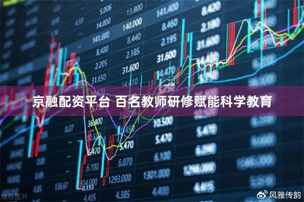京融配资平台 百名教师研修赋能科学教育