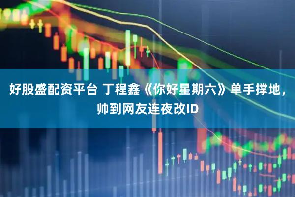 好股盛配资平台 丁程鑫《你好星期六》单手撑地，帅到网友连夜改ID