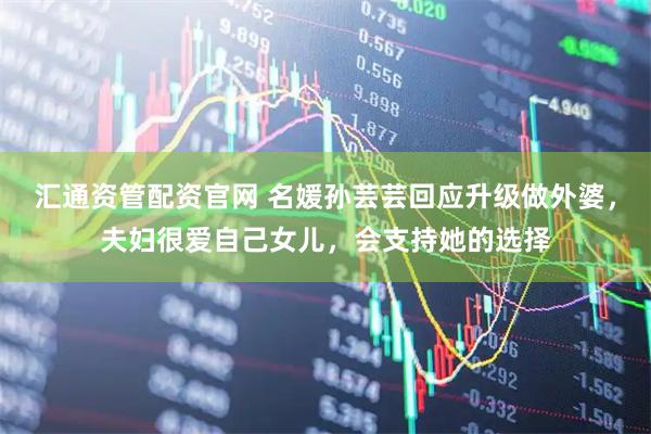 汇通资管配资官网 名媛孙芸芸回应升级做外婆，夫妇很爱自己女儿，会支持她的选择