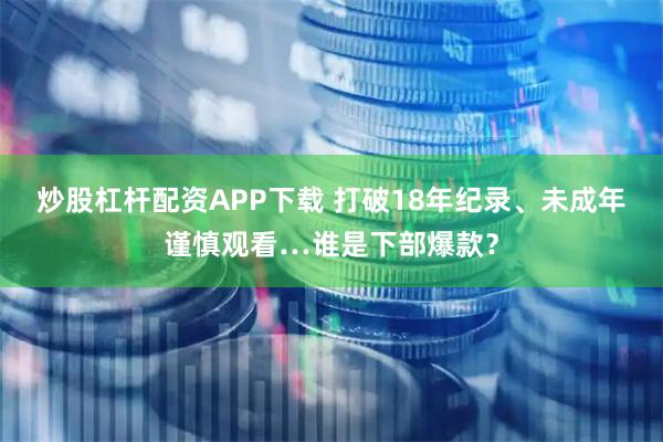 炒股杠杆配资APP下载 打破18年纪录、未成年谨慎观看…谁是下部爆款？