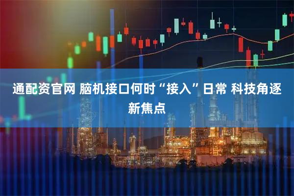 通配资官网 脑机接口何时“接入”日常 科技角逐新焦点