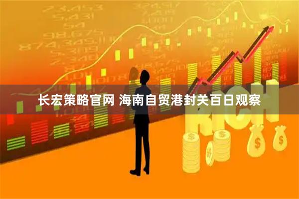 长宏策略官网 海南自贸港封关百日观察