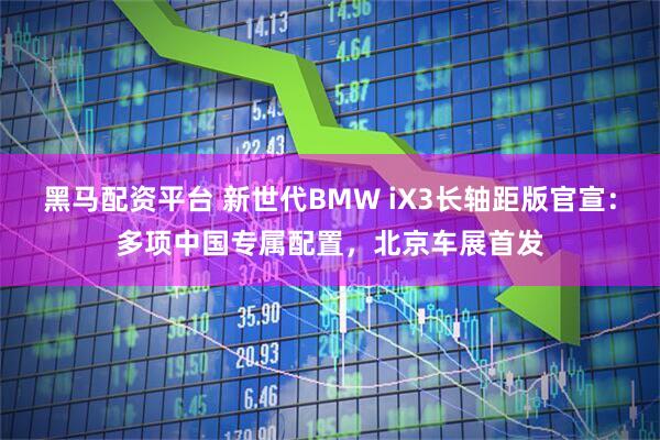 黑马配资平台 新世代BMW iX3长轴距版官宣：多项中国专属配置，北京车展首发