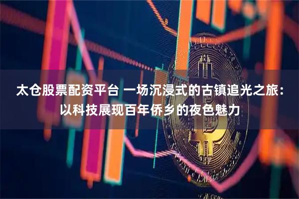 太仓股票配资平台 一场沉浸式的古镇追光之旅：以科技展现百年侨乡的夜色魅力