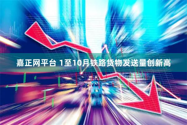 嘉正网平台 1至10月铁路货物发送量创新高