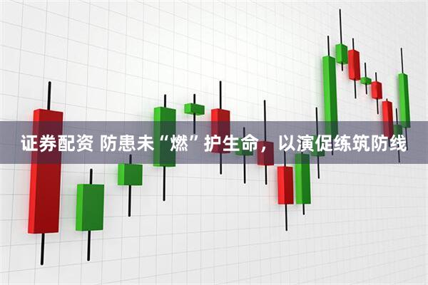 证券配资 防患未“燃”护生命，以演促练筑防线