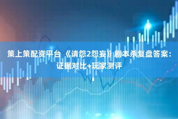 策上策配资平台 《请怨2怨妄》剧本杀复盘答案：证据对比+玩家测评