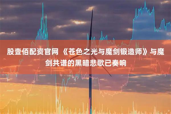 股壹佰配资官网 《苍色之光与魔剑锻造师》与魔剑共谱的黑暗悲歌已奏响