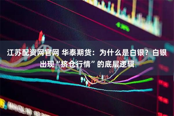 江苏配资网官网 华泰期货：为什么是白银？白银出现“挤仓行情”的底层逻辑