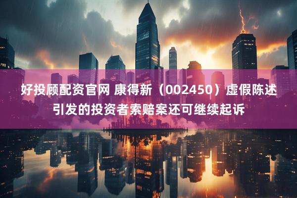 好投顾配资官网 康得新（002450）虚假陈述引发的投资者索赔案还可继续起诉