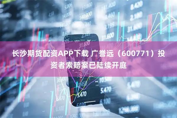 长沙期货配资APP下载 广誉远（600771）投资者索赔案已陆续开庭