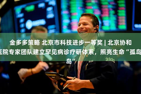 金多多策略 北京市科技进步一等奖 | 北京协和医院专家团队建立罕见病诊疗研体系，照亮生命“孤岛”