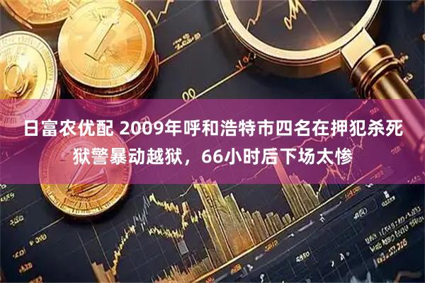 日富农优配 2009年呼和浩特市四名在押犯杀死狱警暴动越狱，66小时后下场太惨