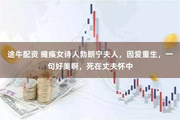 途牛配资 瘫痪女诗人勃朗宁夫人，因爱重生，一句好美啊，死在丈夫怀中