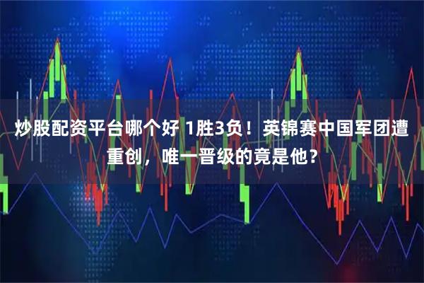 炒股配资平台哪个好 1胜3负！英锦赛中国军团遭重创，唯一晋级的竟是他？