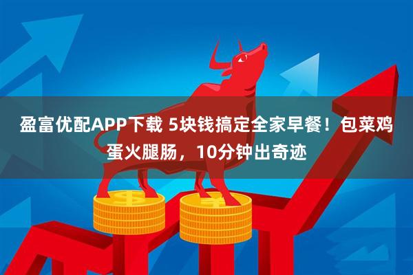 盈富优配APP下载 5块钱搞定全家早餐！包菜鸡蛋火腿肠，10分钟出奇迹