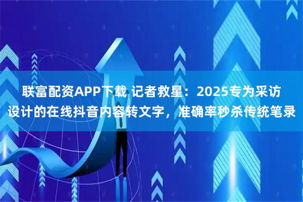 联富配资APP下载 记者救星：2025专为采访设计的在线抖音内容转文字，准确率秒杀传统笔录