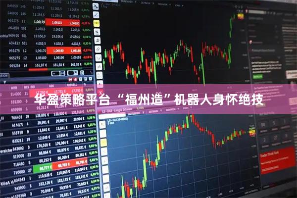华盈策略平台 “福州造”机器人身怀绝技