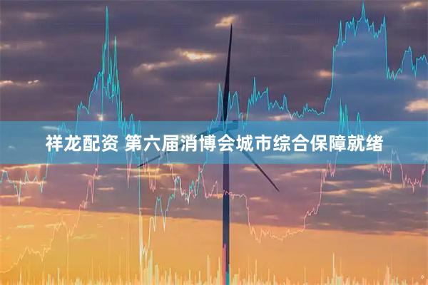 祥龙配资 第六届消博会城市综合保障就绪