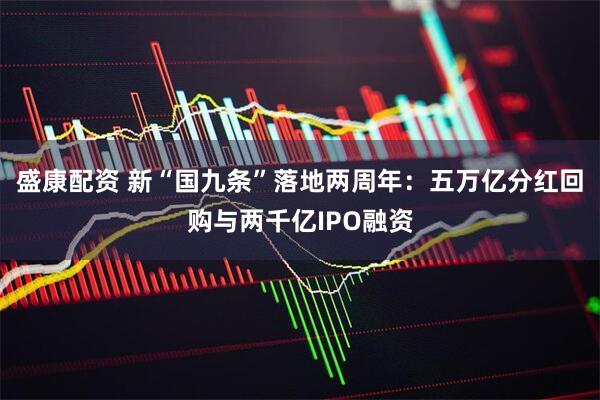 盛康配资 新“国九条”落地两周年：五万亿分红回购与两千亿IPO融资