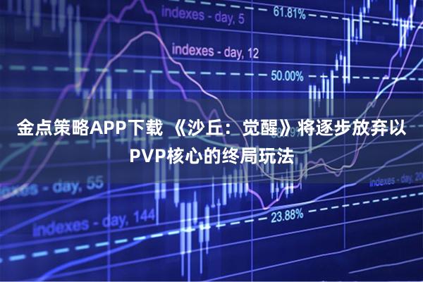 金点策略APP下载 《沙丘：觉醒》将逐步放弃以PVP核心的终局玩法