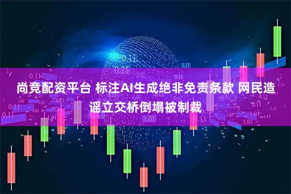 尚竞配资平台 标注AI生成绝非免责条款 网民造谣立交桥倒塌被制裁