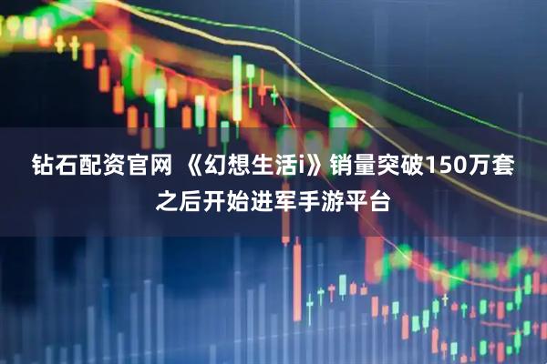 钻石配资官网 《幻想生活i》销量突破150万套之后开始进军手游平台