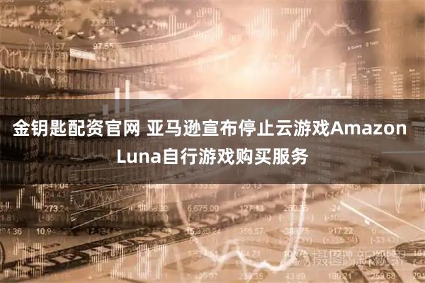 金钥匙配资官网 亚马逊宣布停止云游戏Amazon Luna自行游戏购买服务