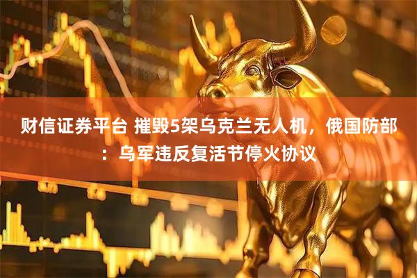 财信证券平台 摧毁5架乌克兰无人机，俄国防部：乌军违反复活节停火协议