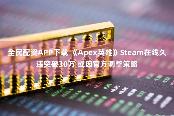 全民配资APP下载 《Apex英雄》Steam在线久违突破30万 或因官方调整策略