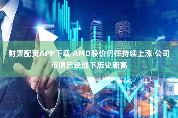 财聚配资APP下载 AMD股价仍在持续上涨 公司市值已经创下历史新高