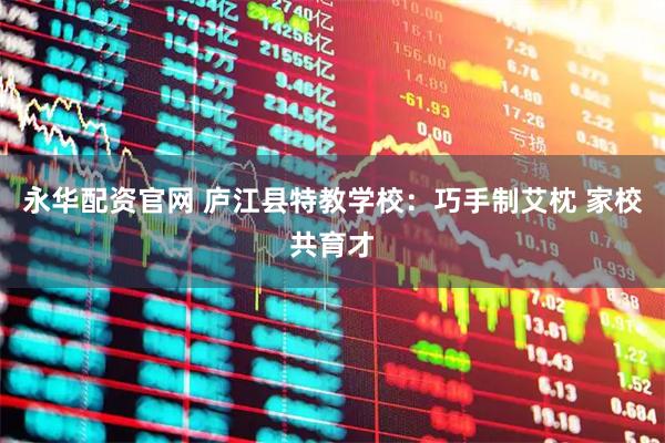 永华配资官网 庐江县特教学校：巧手制艾枕 家校共育才