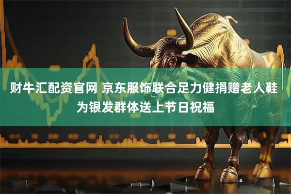 财牛汇配资官网 京东服饰联合足力健捐赠老人鞋 为银发群体送上节日祝福