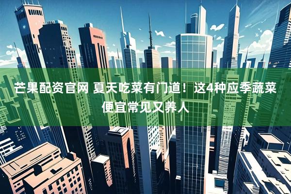 芒果配资官网 夏天吃菜有门道！这4种应季蔬菜便宜常见又养人