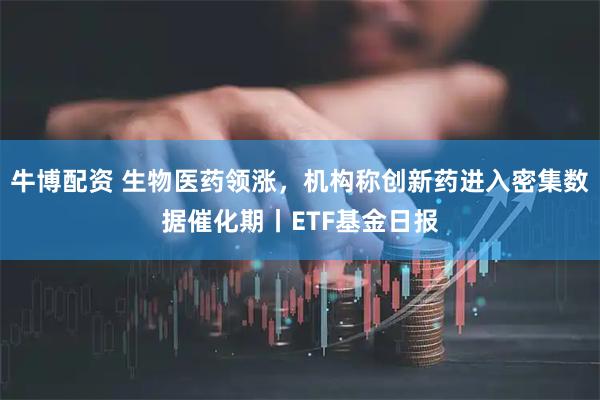 牛博配资 生物医药领涨，机构称创新药进入密集数据催化期丨ETF基金日报